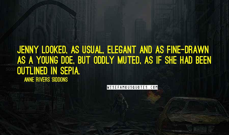 Anne Rivers Siddons Quotes: Jenny looked, as usual, elegant and as fine-drawn as a young doe, but oddly muted, as if she had been outlined in sepia.