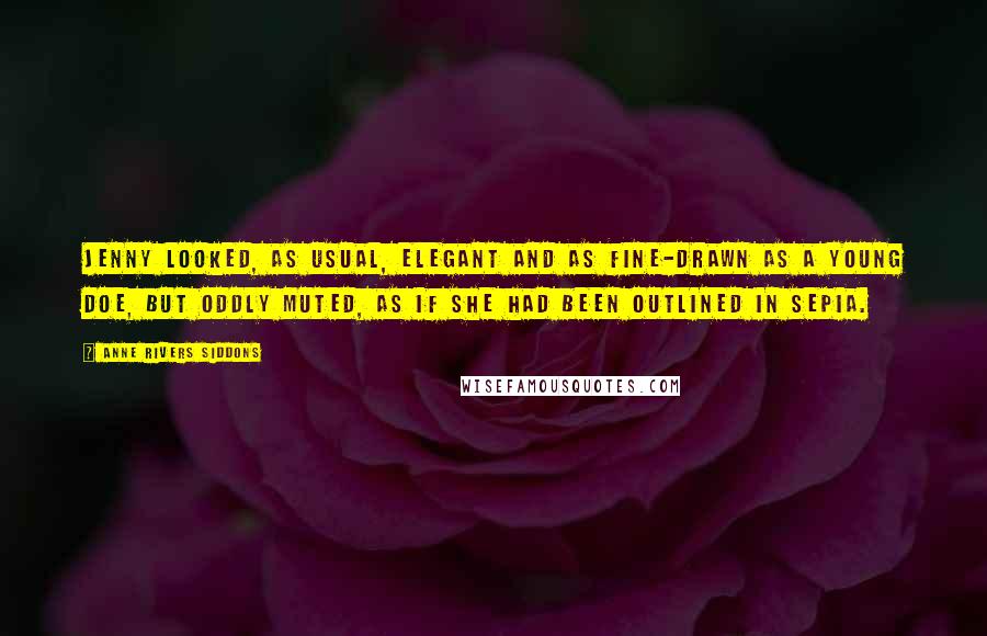 Anne Rivers Siddons Quotes: Jenny looked, as usual, elegant and as fine-drawn as a young doe, but oddly muted, as if she had been outlined in sepia.