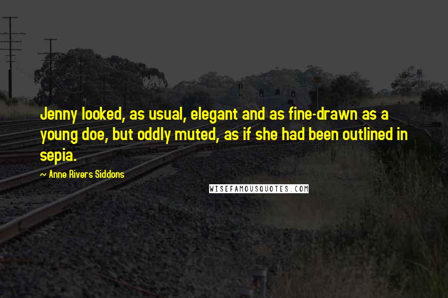 Anne Rivers Siddons Quotes: Jenny looked, as usual, elegant and as fine-drawn as a young doe, but oddly muted, as if she had been outlined in sepia.