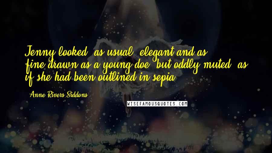 Anne Rivers Siddons Quotes: Jenny looked, as usual, elegant and as fine-drawn as a young doe, but oddly muted, as if she had been outlined in sepia.