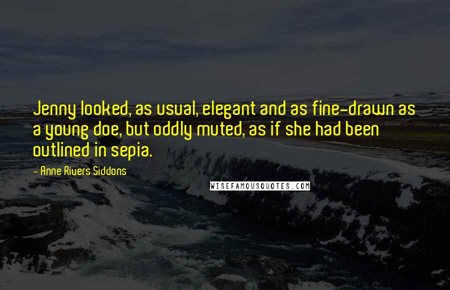 Anne Rivers Siddons Quotes: Jenny looked, as usual, elegant and as fine-drawn as a young doe, but oddly muted, as if she had been outlined in sepia.