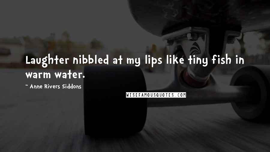 Anne Rivers Siddons Quotes: Laughter nibbled at my lips like tiny fish in warm water.