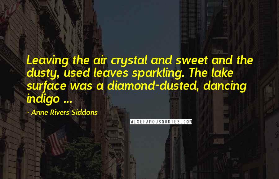 Anne Rivers Siddons Quotes: Leaving the air crystal and sweet and the dusty, used leaves sparkling. The lake surface was a diamond-dusted, dancing indigo ...