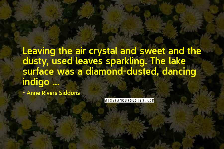 Anne Rivers Siddons Quotes: Leaving the air crystal and sweet and the dusty, used leaves sparkling. The lake surface was a diamond-dusted, dancing indigo ...