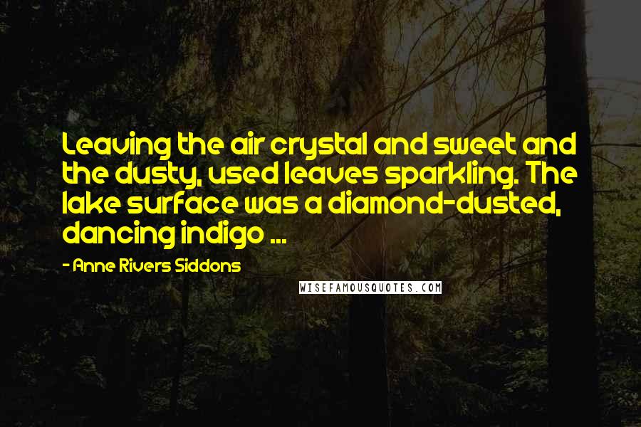 Anne Rivers Siddons Quotes: Leaving the air crystal and sweet and the dusty, used leaves sparkling. The lake surface was a diamond-dusted, dancing indigo ...