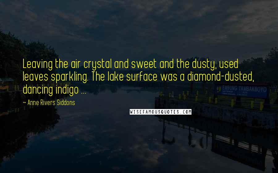Anne Rivers Siddons Quotes: Leaving the air crystal and sweet and the dusty, used leaves sparkling. The lake surface was a diamond-dusted, dancing indigo ...