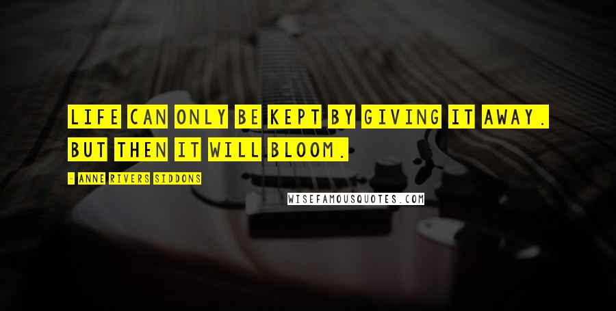 Anne Rivers Siddons Quotes: Life can only be kept by giving it away. But then it will bloom.