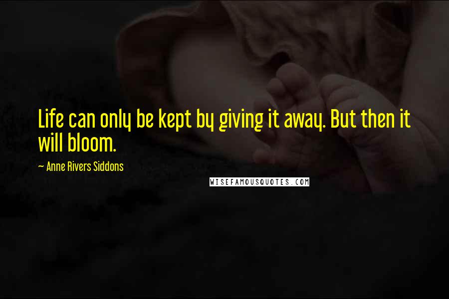 Anne Rivers Siddons Quotes: Life can only be kept by giving it away. But then it will bloom.