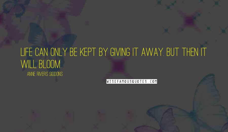 Anne Rivers Siddons Quotes: Life can only be kept by giving it away. But then it will bloom.