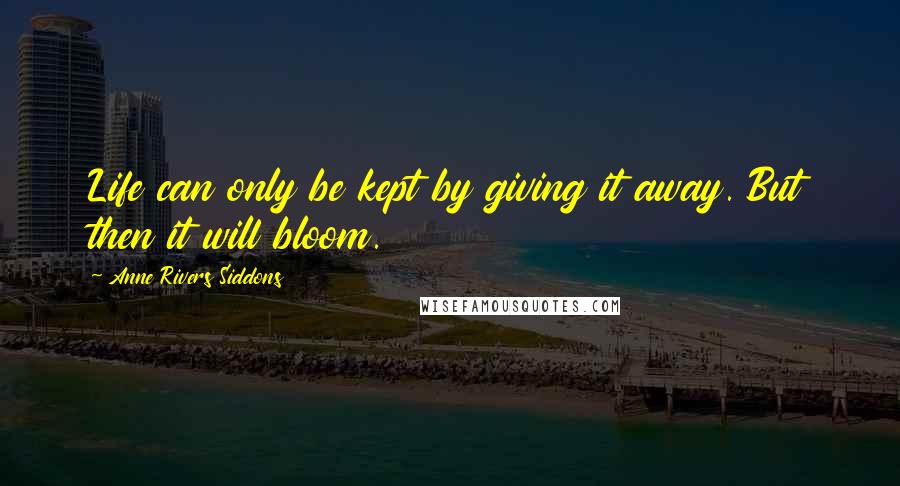 Anne Rivers Siddons Quotes: Life can only be kept by giving it away. But then it will bloom.