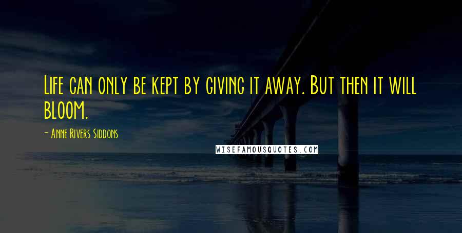 Anne Rivers Siddons Quotes: Life can only be kept by giving it away. But then it will bloom.