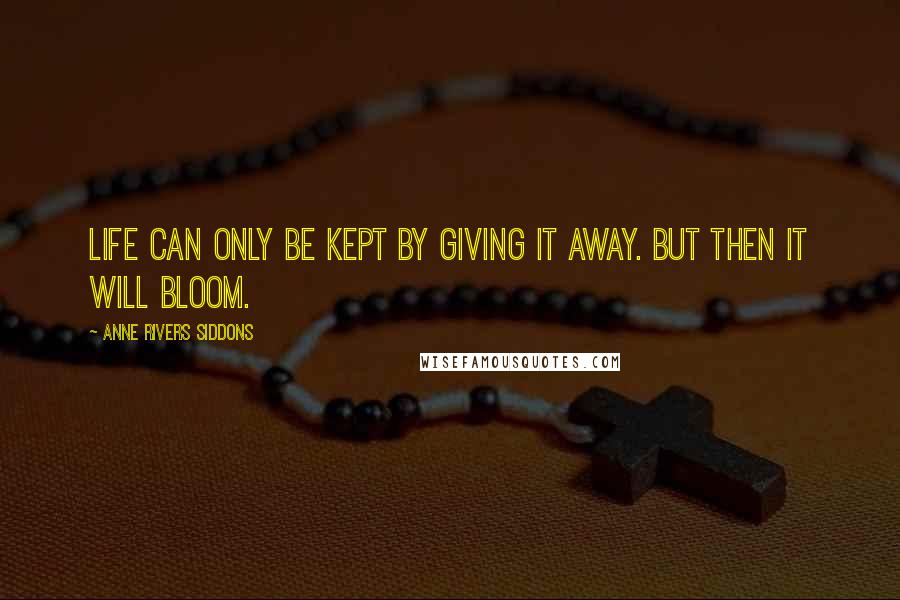 Anne Rivers Siddons Quotes: Life can only be kept by giving it away. But then it will bloom.