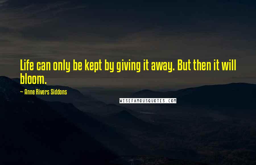 Anne Rivers Siddons Quotes: Life can only be kept by giving it away. But then it will bloom.