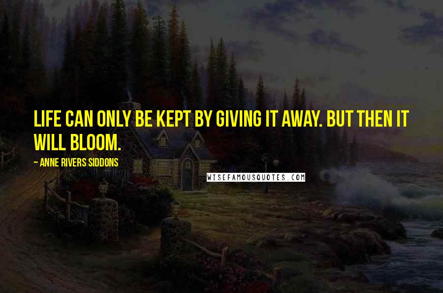 Anne Rivers Siddons Quotes: Life can only be kept by giving it away. But then it will bloom.