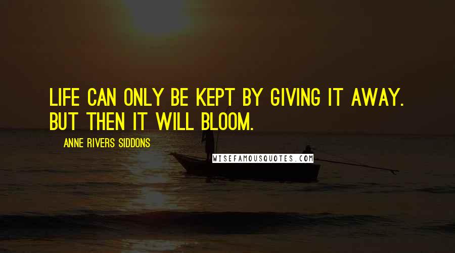 Anne Rivers Siddons Quotes: Life can only be kept by giving it away. But then it will bloom.