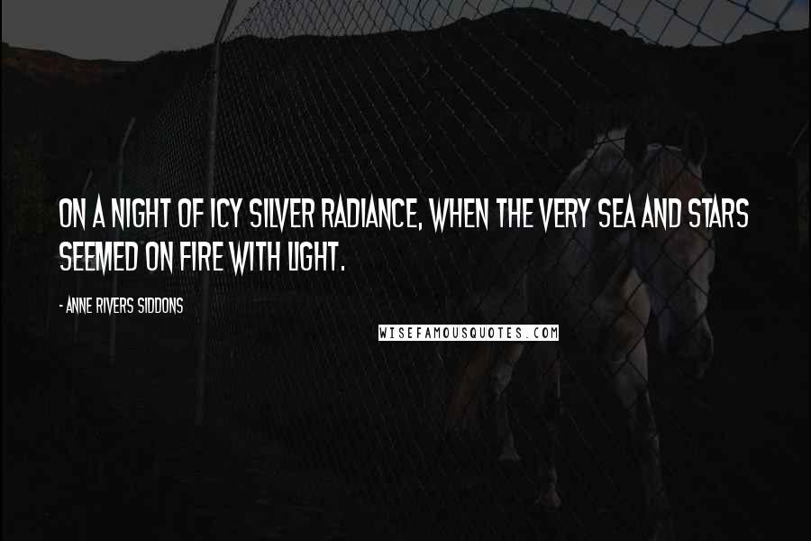 Anne Rivers Siddons Quotes: On a night of icy silver radiance, when the very sea and stars seemed on fire with light.