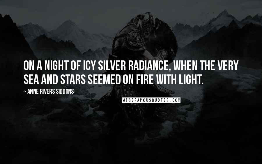 Anne Rivers Siddons Quotes: On a night of icy silver radiance, when the very sea and stars seemed on fire with light.