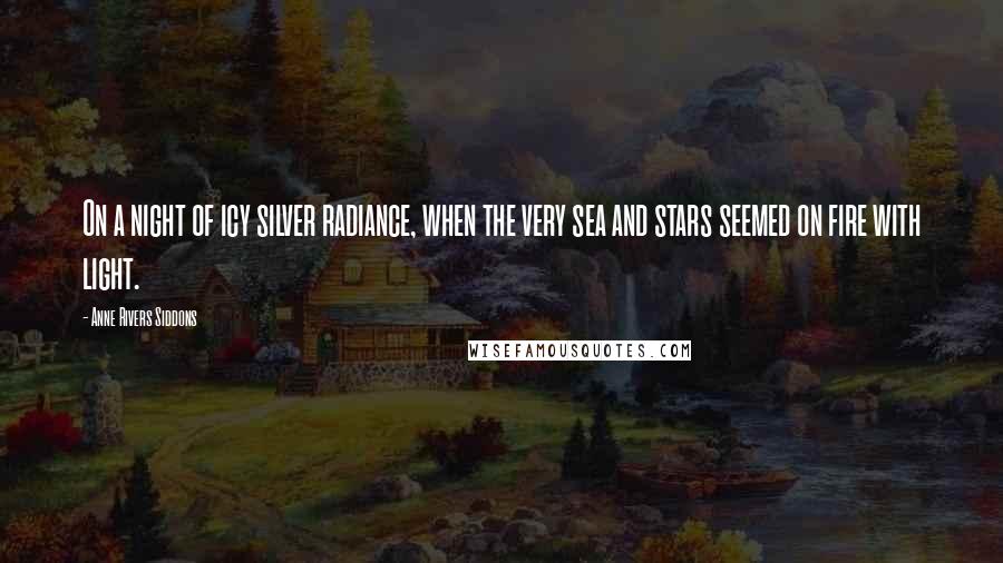 Anne Rivers Siddons Quotes: On a night of icy silver radiance, when the very sea and stars seemed on fire with light.