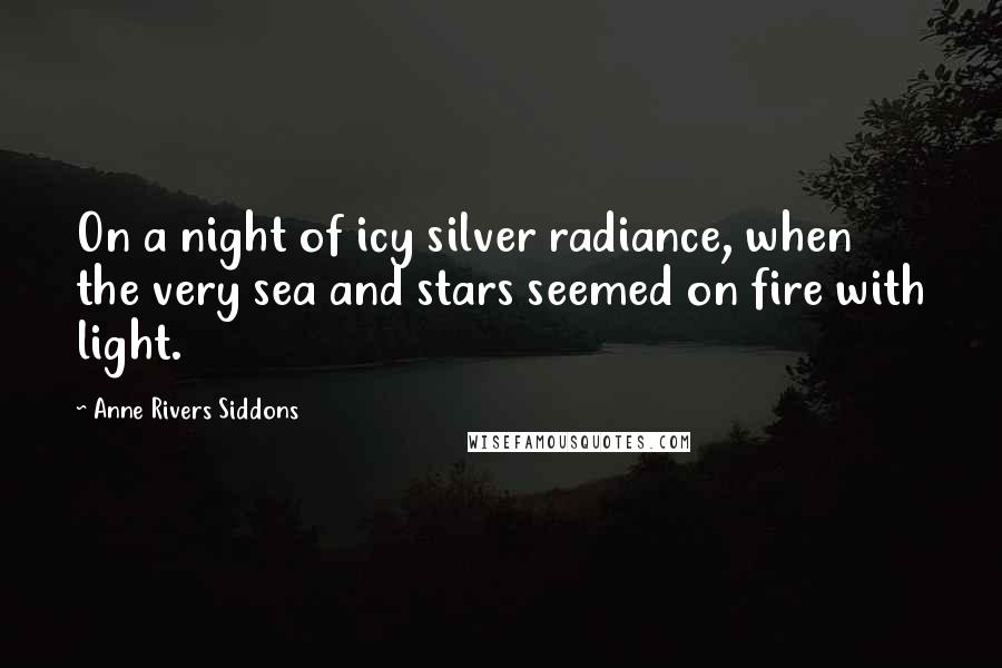 Anne Rivers Siddons Quotes: On a night of icy silver radiance, when the very sea and stars seemed on fire with light.