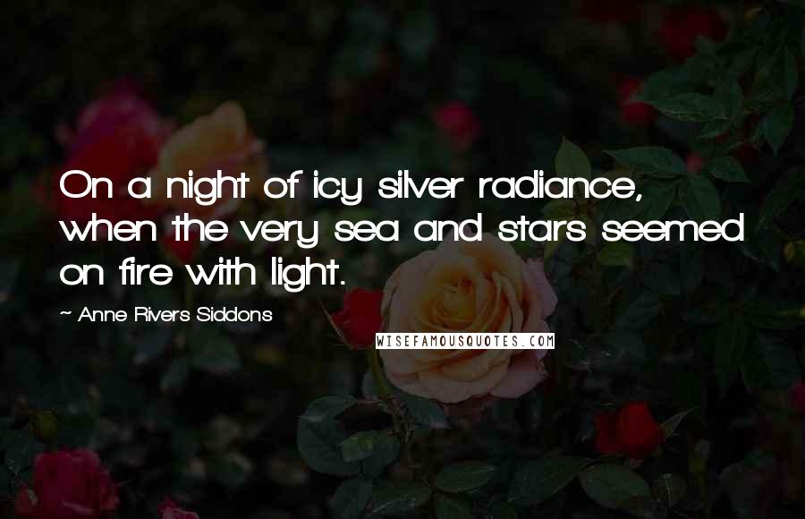 Anne Rivers Siddons Quotes: On a night of icy silver radiance, when the very sea and stars seemed on fire with light.