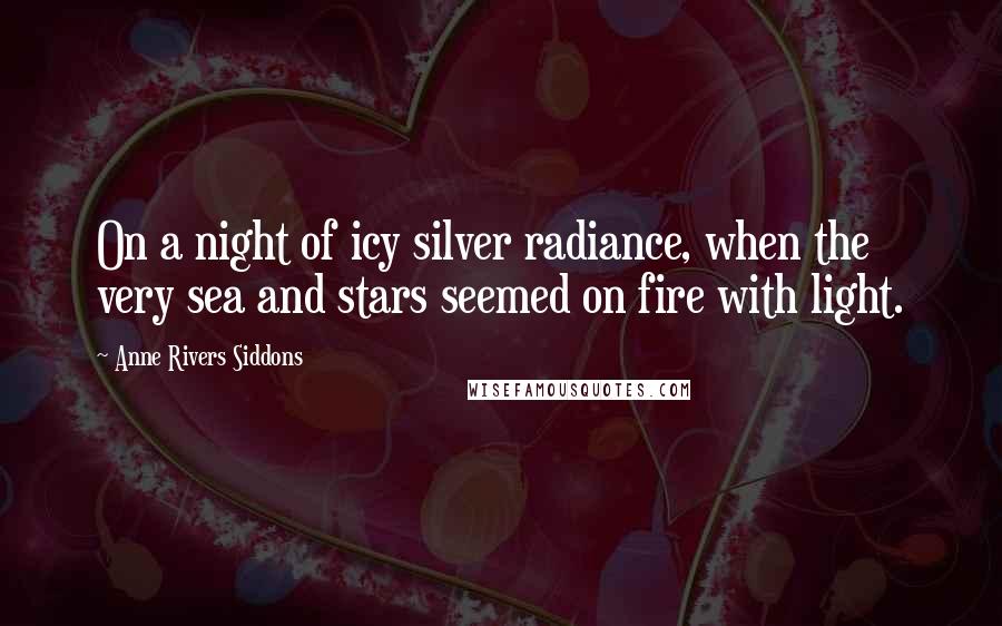 Anne Rivers Siddons Quotes: On a night of icy silver radiance, when the very sea and stars seemed on fire with light.