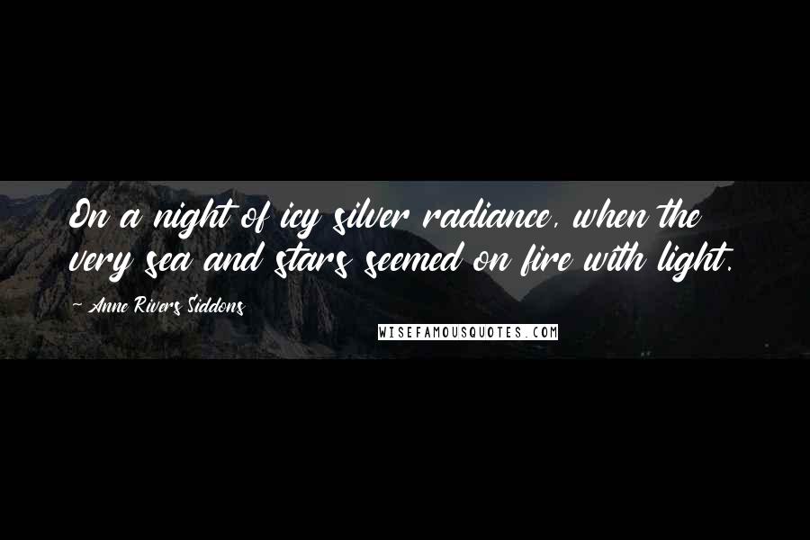 Anne Rivers Siddons Quotes: On a night of icy silver radiance, when the very sea and stars seemed on fire with light.