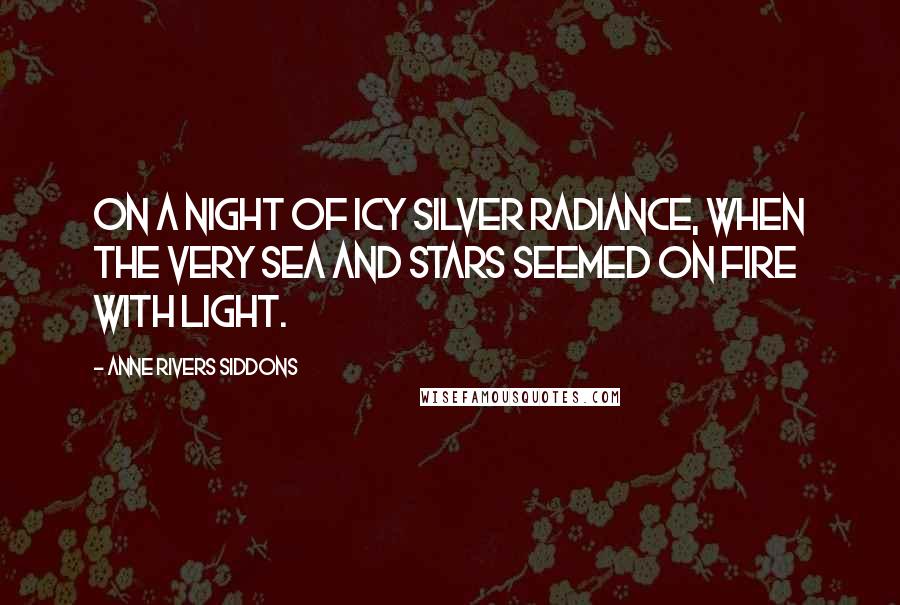 Anne Rivers Siddons Quotes: On a night of icy silver radiance, when the very sea and stars seemed on fire with light.