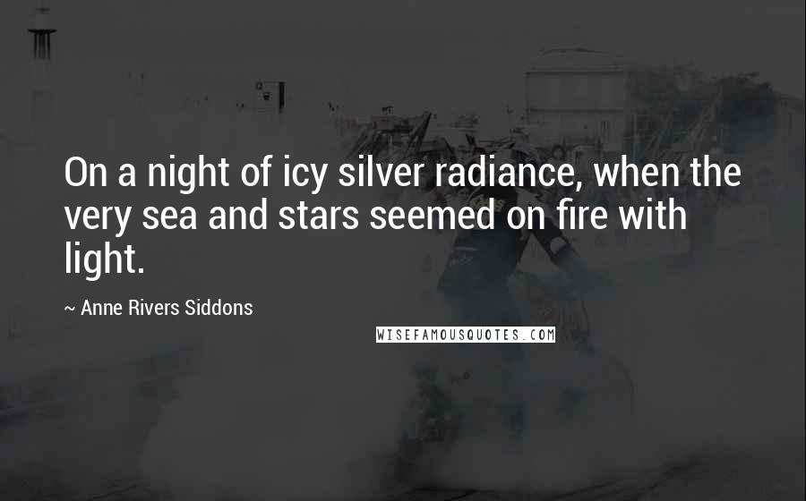 Anne Rivers Siddons Quotes: On a night of icy silver radiance, when the very sea and stars seemed on fire with light.