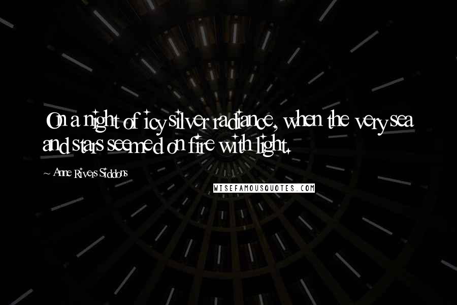 Anne Rivers Siddons Quotes: On a night of icy silver radiance, when the very sea and stars seemed on fire with light.