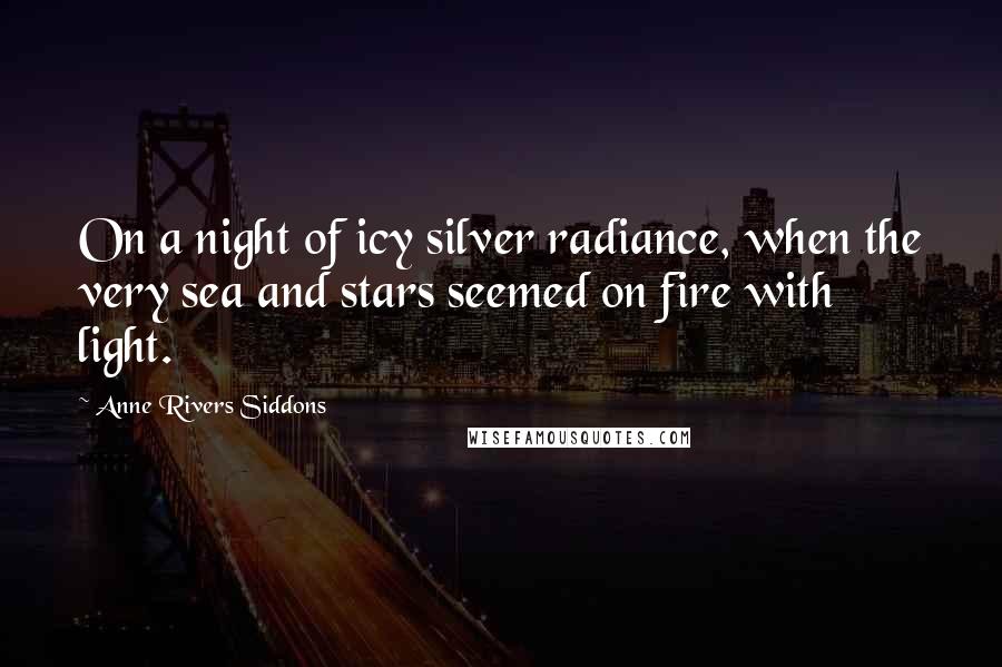 Anne Rivers Siddons Quotes: On a night of icy silver radiance, when the very sea and stars seemed on fire with light.