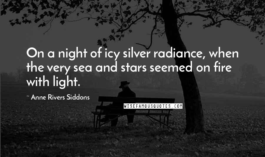 Anne Rivers Siddons Quotes: On a night of icy silver radiance, when the very sea and stars seemed on fire with light.
