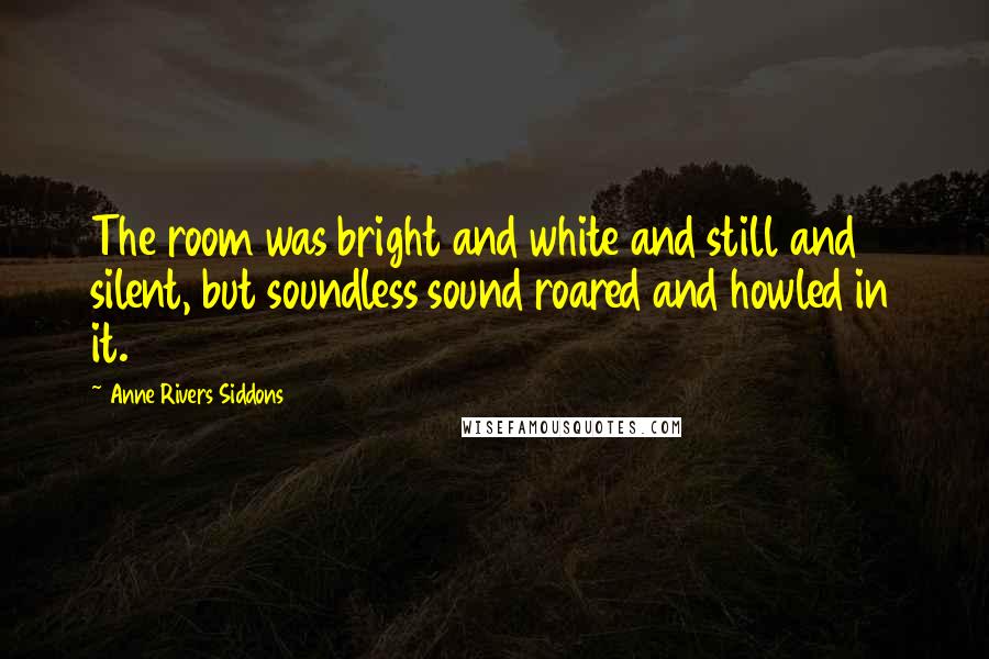 Anne Rivers Siddons Quotes: The room was bright and white and still and silent, but soundless sound roared and howled in it.