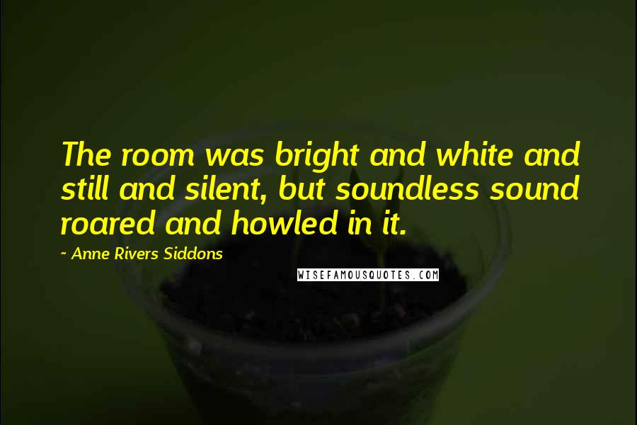 Anne Rivers Siddons Quotes: The room was bright and white and still and silent, but soundless sound roared and howled in it.