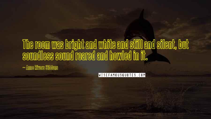 Anne Rivers Siddons Quotes: The room was bright and white and still and silent, but soundless sound roared and howled in it.