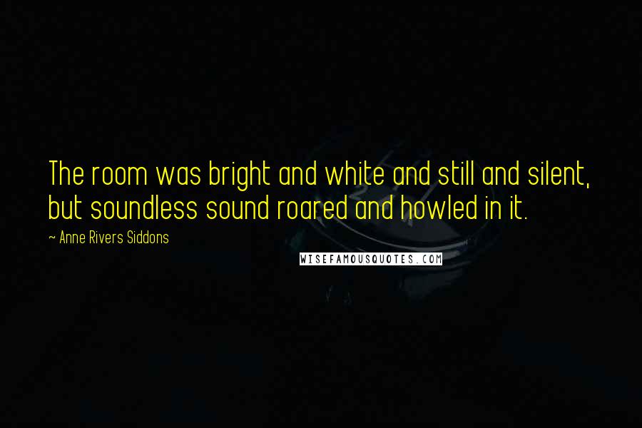 Anne Rivers Siddons Quotes: The room was bright and white and still and silent, but soundless sound roared and howled in it.