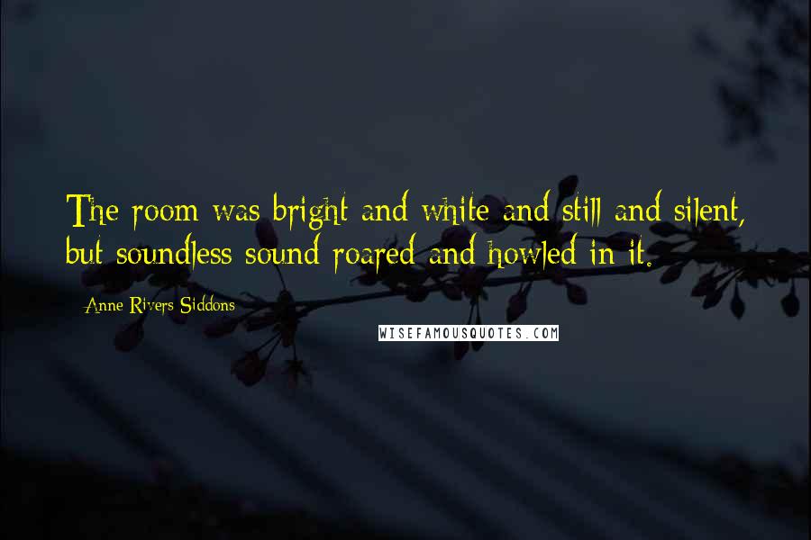 Anne Rivers Siddons Quotes: The room was bright and white and still and silent, but soundless sound roared and howled in it.