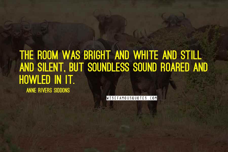 Anne Rivers Siddons Quotes: The room was bright and white and still and silent, but soundless sound roared and howled in it.