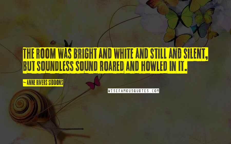 Anne Rivers Siddons Quotes: The room was bright and white and still and silent, but soundless sound roared and howled in it.