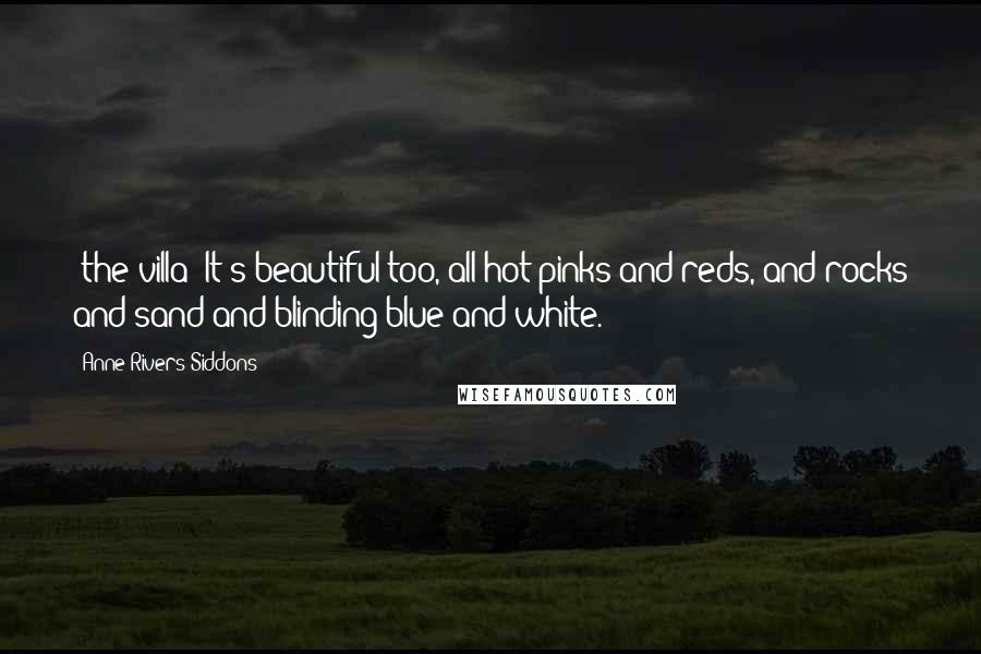 Anne Rivers Siddons Quotes: (the villa) It's beautiful too, all hot pinks and reds, and rocks and sand and blinding blue and white.