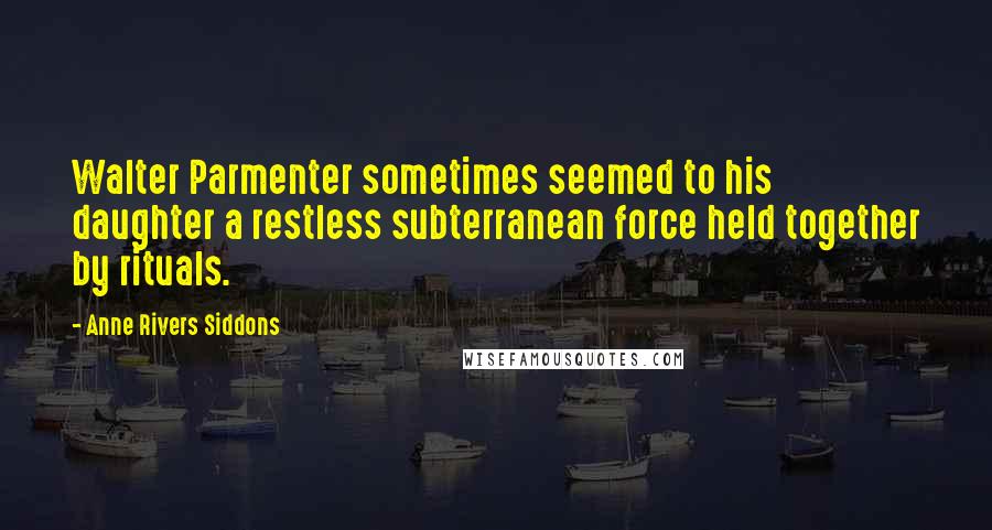 Anne Rivers Siddons Quotes: Walter Parmenter sometimes seemed to his daughter a restless subterranean force held together by rituals.