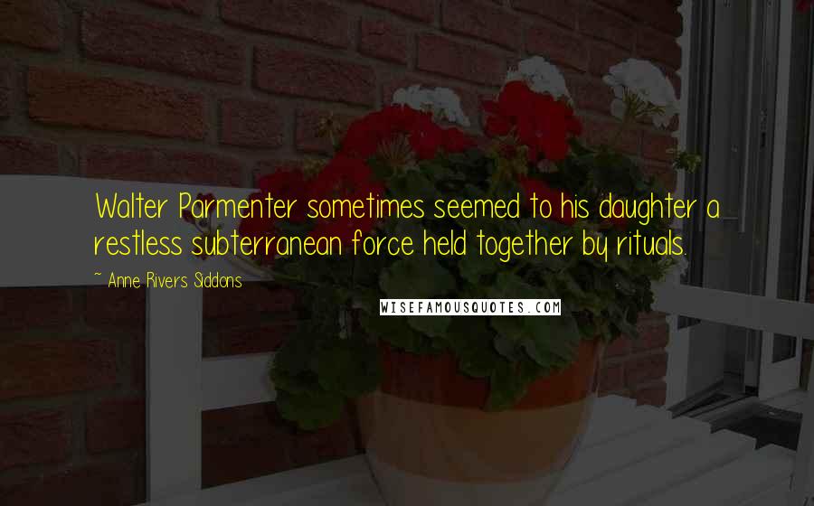 Anne Rivers Siddons Quotes: Walter Parmenter sometimes seemed to his daughter a restless subterranean force held together by rituals.