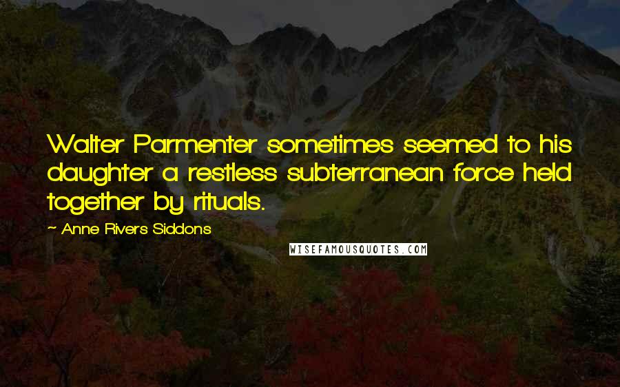 Anne Rivers Siddons Quotes: Walter Parmenter sometimes seemed to his daughter a restless subterranean force held together by rituals.