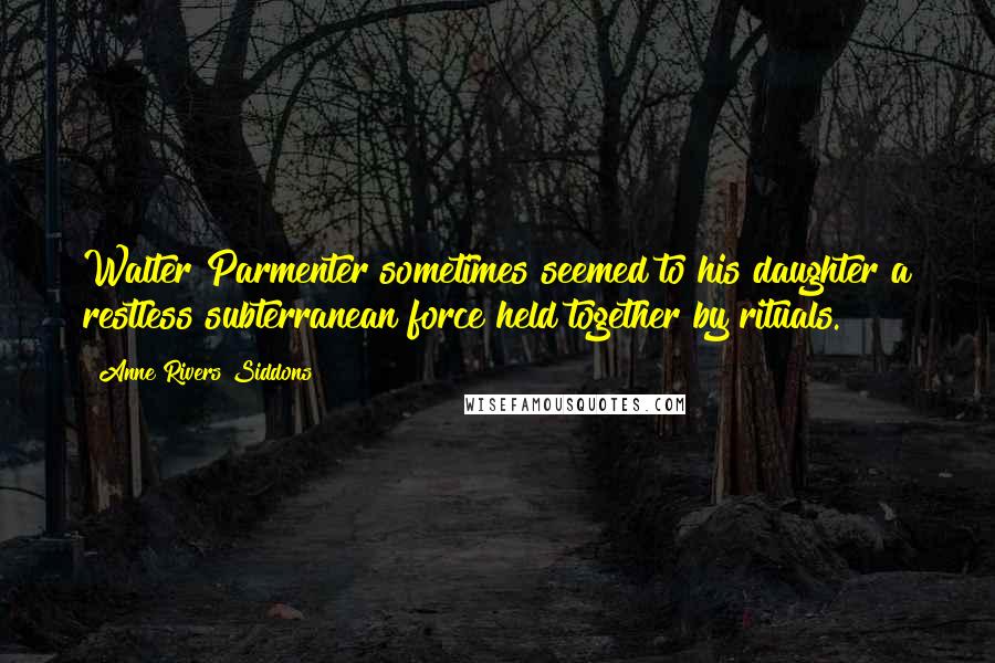 Anne Rivers Siddons Quotes: Walter Parmenter sometimes seemed to his daughter a restless subterranean force held together by rituals.