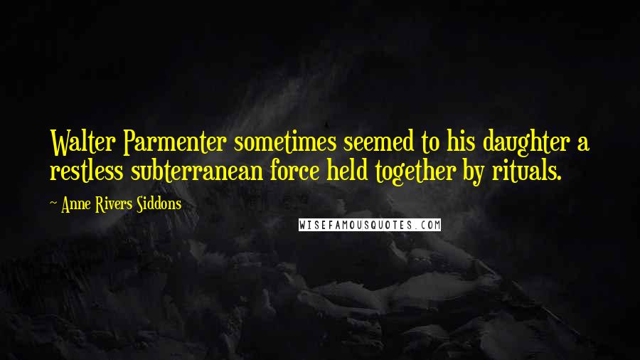 Anne Rivers Siddons Quotes: Walter Parmenter sometimes seemed to his daughter a restless subterranean force held together by rituals.
