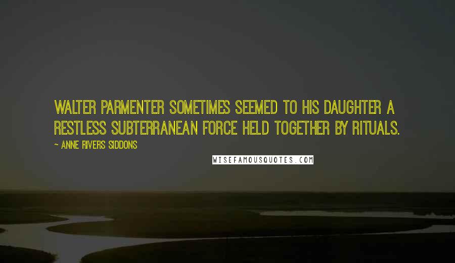 Anne Rivers Siddons Quotes: Walter Parmenter sometimes seemed to his daughter a restless subterranean force held together by rituals.