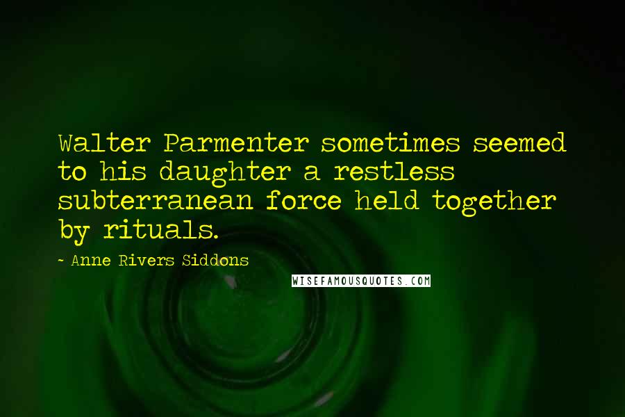 Anne Rivers Siddons Quotes: Walter Parmenter sometimes seemed to his daughter a restless subterranean force held together by rituals.