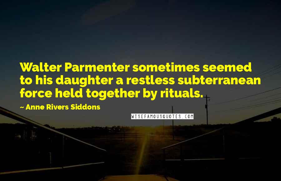 Anne Rivers Siddons Quotes: Walter Parmenter sometimes seemed to his daughter a restless subterranean force held together by rituals.