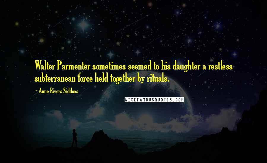 Anne Rivers Siddons Quotes: Walter Parmenter sometimes seemed to his daughter a restless subterranean force held together by rituals.
