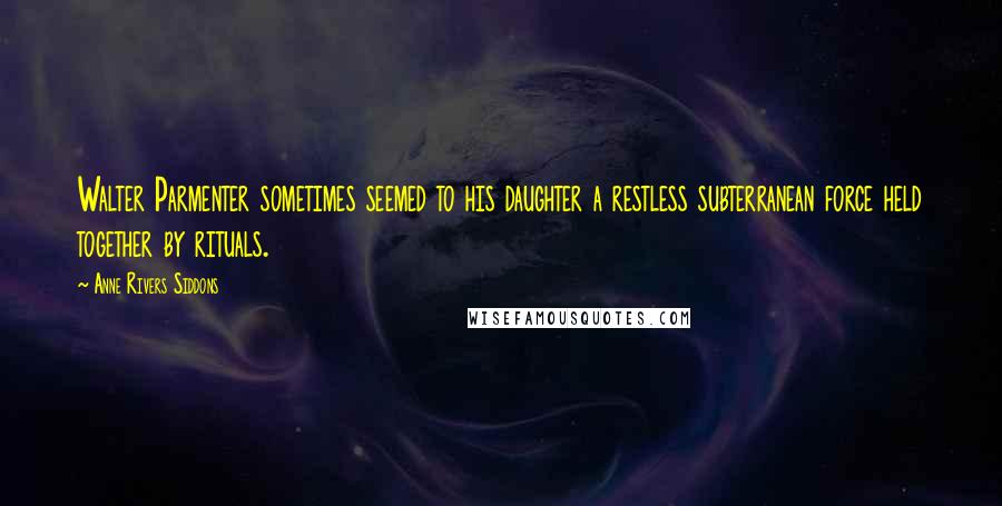 Anne Rivers Siddons Quotes: Walter Parmenter sometimes seemed to his daughter a restless subterranean force held together by rituals.