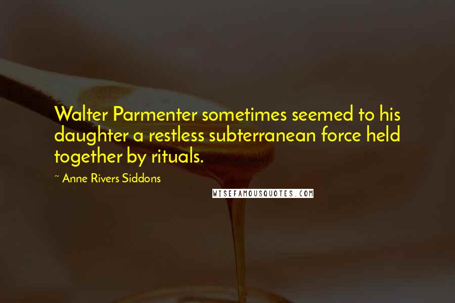 Anne Rivers Siddons Quotes: Walter Parmenter sometimes seemed to his daughter a restless subterranean force held together by rituals.
